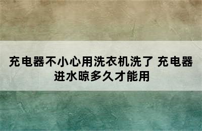 充电器不小心用洗衣机洗了 充电器进水晾多久才能用